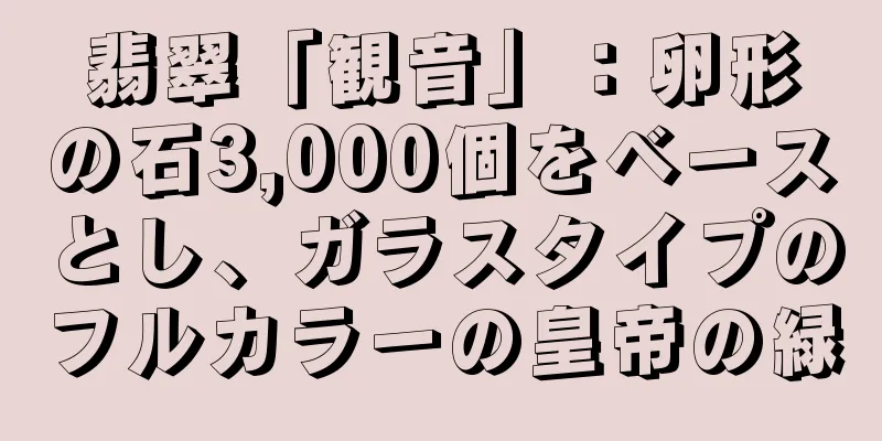 翡翠「観音」：卵形の石3,000個をベースとし、ガラスタイプのフルカラーの皇帝の緑