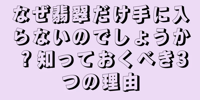 なぜ翡翠だけ手に入らないのでしょうか？知っておくべき3つの理由