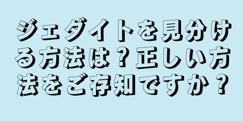 ジェダイトを見分ける方法は？正しい方法をご存知ですか？