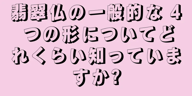 翡翠仏の一般的な 4 つの形についてどれくらい知っていますか?