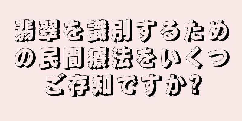 翡翠を識別するための民間療法をいくつご存知ですか?