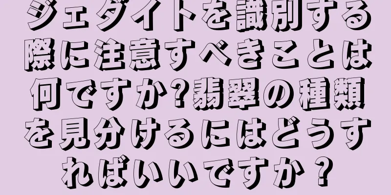 ジェダイトを識別する際に注意すべきことは何ですか?翡翠の種類を見分けるにはどうすればいいですか？