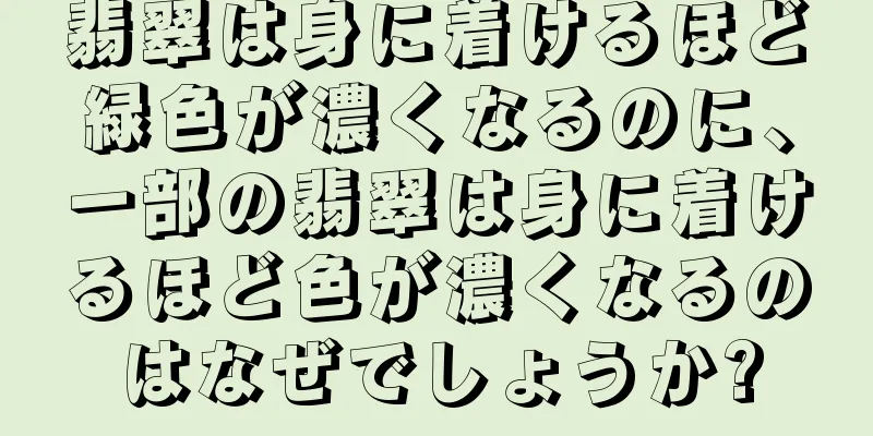 翡翠は身に着けるほど緑色が濃くなるのに、一部の翡翠は身に着けるほど色が濃くなるのはなぜでしょうか?