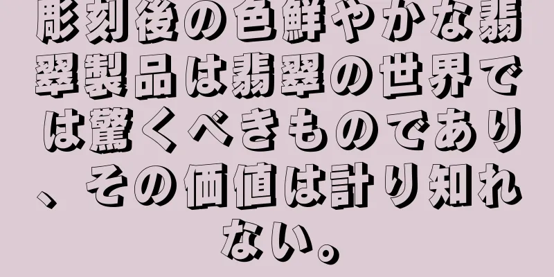 彫刻後の色鮮やかな翡翠製品は翡翠の世界では驚くべきものであり、その価値は計り知れない。