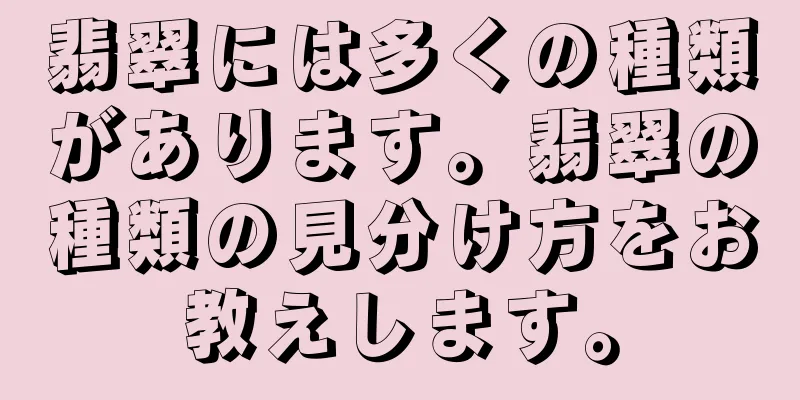 翡翠には多くの種類があります。翡翠の種類の見分け方をお教えします。
