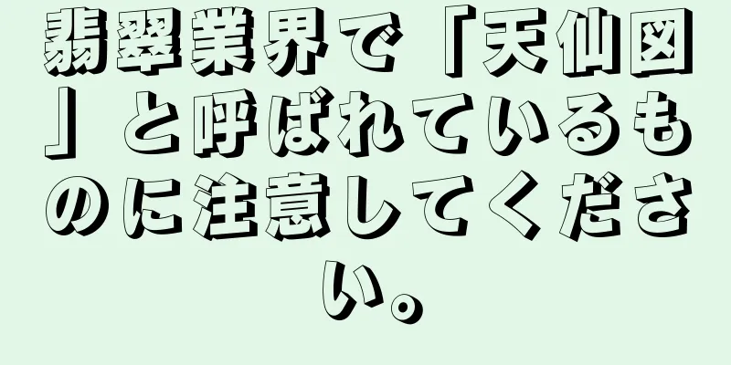 翡翠業界で「天仙図」と呼ばれているものに注意してください。