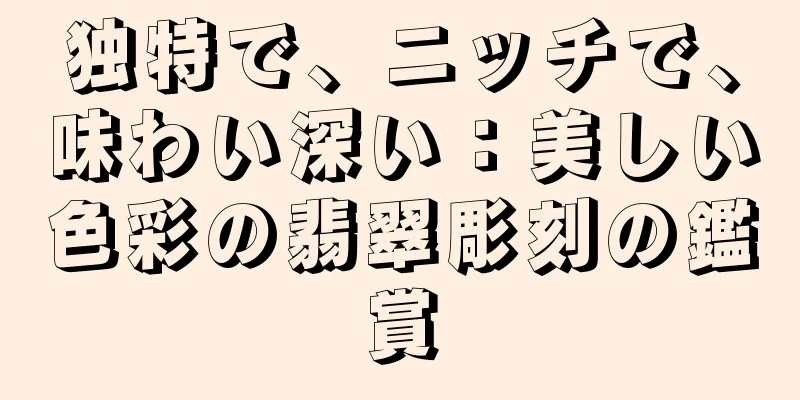 独特で、ニッチで、味わい深い：美しい色彩の翡翠彫刻の鑑賞
