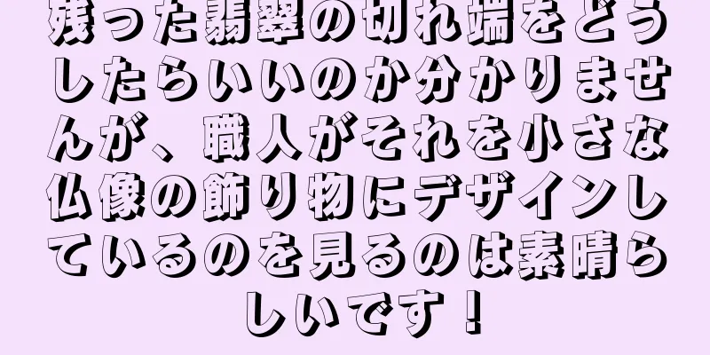 残った翡翠の切れ端をどうしたらいいのか分かりませんが、職人がそれを小さな仏像の飾り物にデザインしているのを見るのは素晴らしいです！