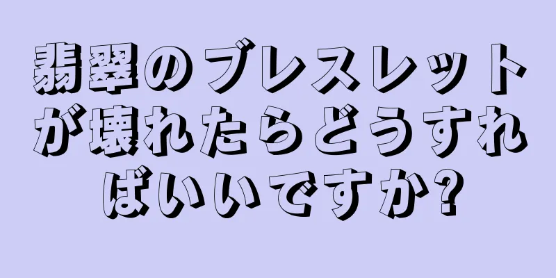 翡翠のブレスレットが壊れたらどうすればいいですか?