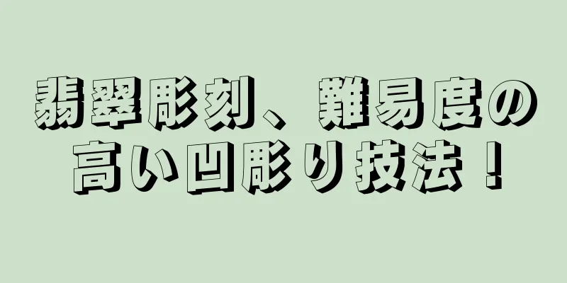 翡翠彫刻、難易度の高い凹彫り技法！