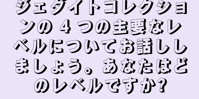 ジェダイトコレクションの 4 つの主要なレベルについてお話ししましょう。あなたはどのレベルですか?