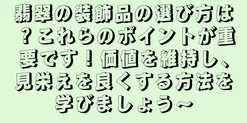 翡翠の装飾品の選び方は？これらのポイントが重要です！価値を維持し、見栄えを良くする方法を学びましょう〜