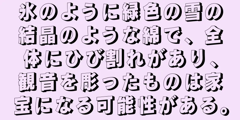 氷のように緑色の雪の結晶のような綿で、全体にひび割れがあり、観音を彫ったものは家宝になる可能性がある。