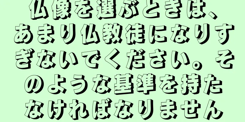 仏像を選ぶときは、あまり仏教徒になりすぎないでください。そのような基準を持たなければなりません