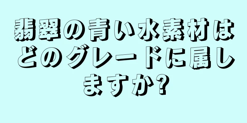 翡翠の青い水素材はどのグレードに属しますか?