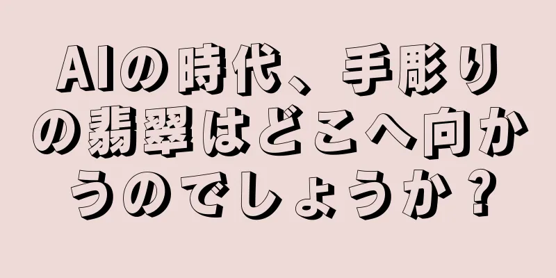 AIの時代、手彫りの翡翠はどこへ向かうのでしょうか？