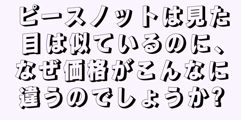 ピースノットは見た目は似ているのに、なぜ価格がこんなに違うのでしょうか?