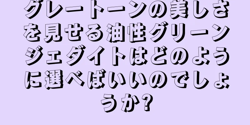 グレートーンの美しさを見せる油性グリーンジェダイトはどのように選べばいいのでしょうか?