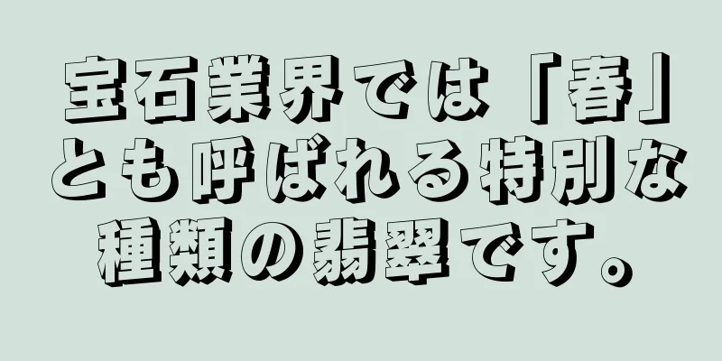 宝石業界では「春」とも呼ばれる特別な種類の翡翠です。