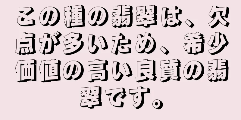 この種の翡翠は、欠点が多いため、希少価値の高い良質の翡翠です。