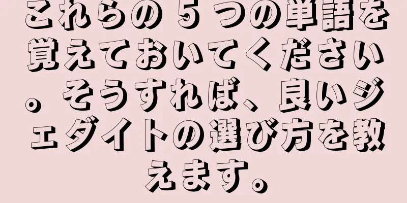 これらの 5 つの単語を覚えておいてください。そうすれば、良いジェダイトの選び方を教えます。