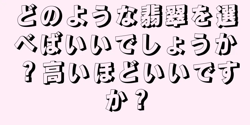 どのような翡翠を選べばいいでしょうか？高いほどいいですか？