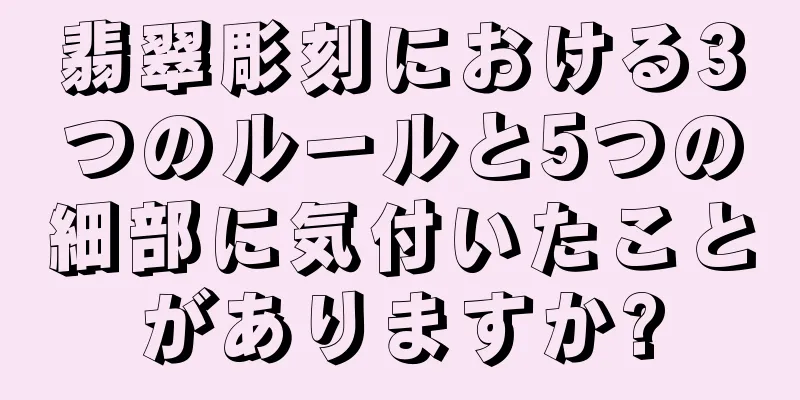 翡翠彫刻における3つのルールと5つの細部に気付いたことがありますか?
