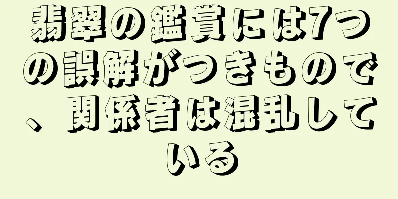 翡翠の鑑賞には7つの誤解がつきもので、関係者は混乱している