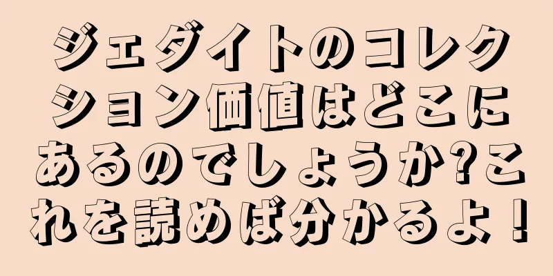 ジェダイトのコレクション価値はどこにあるのでしょうか?これを読めば分かるよ！