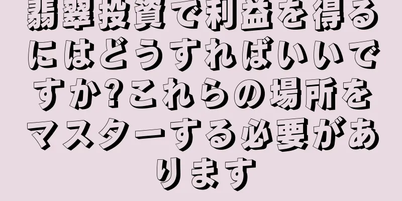 翡翠投資で利益を得るにはどうすればいいですか?これらの場所をマスターする必要があります