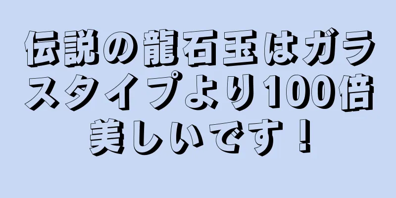 伝説の龍石玉はガラスタイプより100倍美しいです！