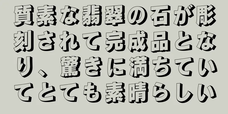質素な翡翠の石が彫刻されて完成品となり、驚きに満ちていてとても素晴らしい