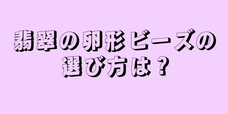 翡翠の卵形ビーズの選び方は？