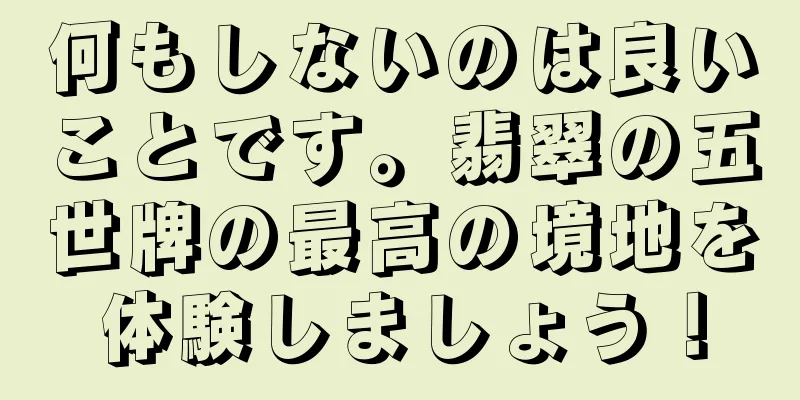 何もしないのは良いことです。翡翠の五世牌の最高の境地を体験しましょう！