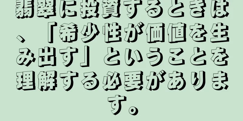 翡翠に投資するときは、「希少性が価値を生み出す」ということを理解する必要があります。