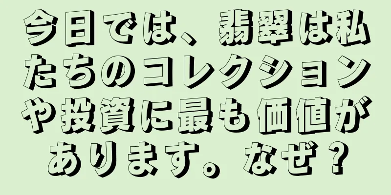 今日では、翡翠は私たちのコレクションや投資に最も価値があります。なぜ？