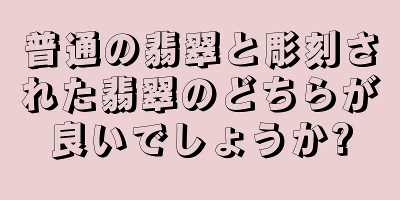 普通の翡翠と彫刻された翡翠のどちらが良いでしょうか?