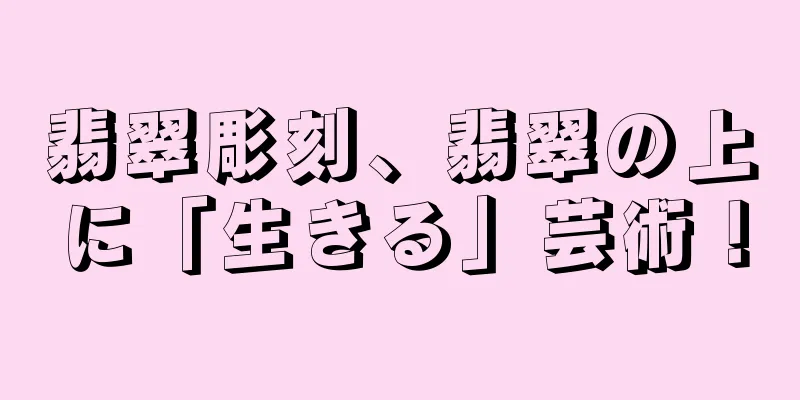 翡翠彫刻、翡翠の上に「生きる」芸術！