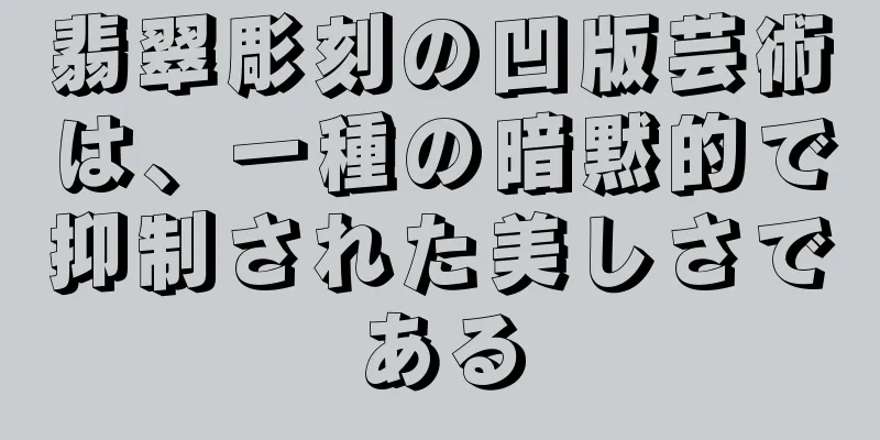 翡翠彫刻の凹版芸術は、一種の暗黙的で抑制された美しさである