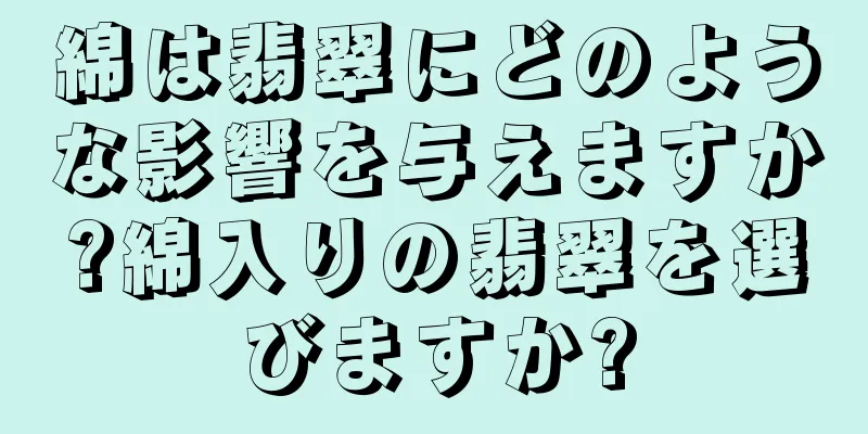 綿は翡翠にどのような影響を与えますか?綿入りの翡翠を選びますか?