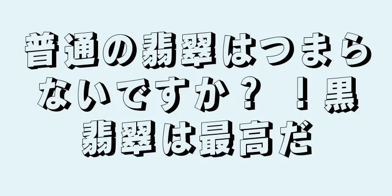 普通の翡翠はつまらないですか？ ！黒翡翠は最高だ
