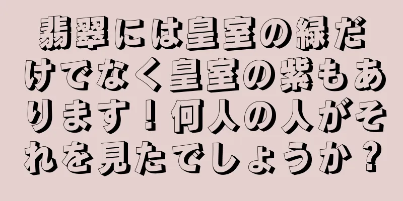 翡翠には皇室の緑だけでなく皇室の紫もあります！何人の人がそれを見たでしょうか？