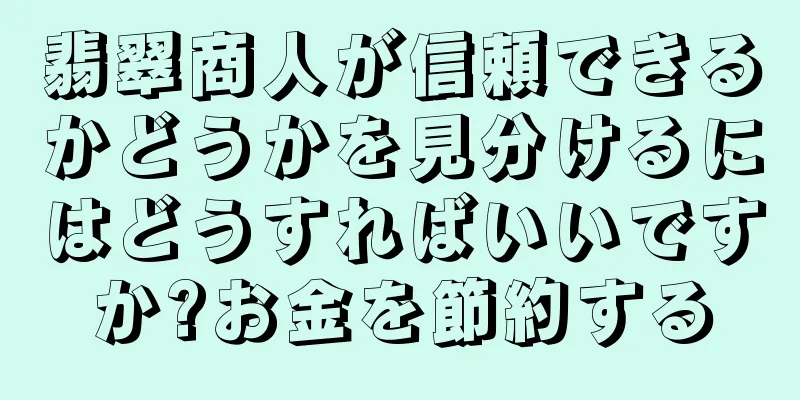 翡翠商人が信頼できるかどうかを見分けるにはどうすればいいですか?お金を節約する