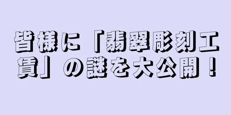 皆様に「翡翠彫刻工賃」の謎を大公開！