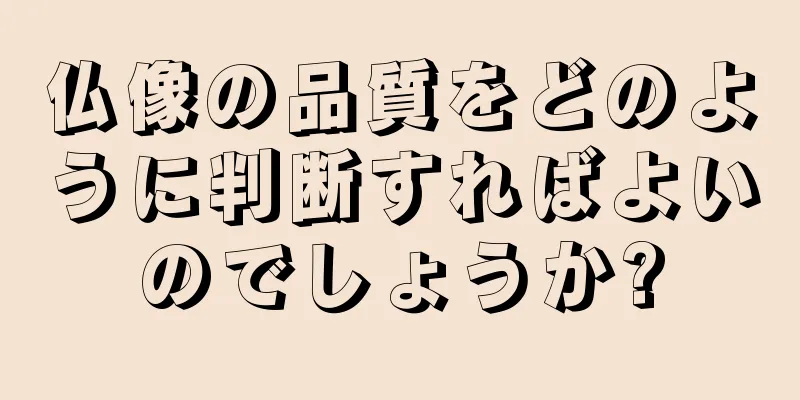 仏像の品質をどのように判断すればよいのでしょうか?
