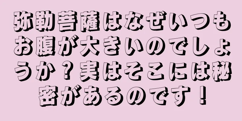 弥勒菩薩はなぜいつもお腹が大きいのでしょうか？実はそこには秘密があるのです！