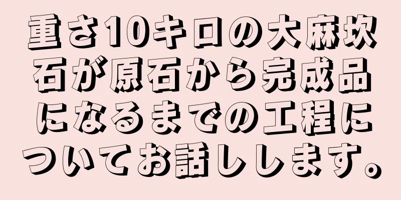 重さ10キロの大麻坎石が原石から完成品になるまでの工程についてお話しします。