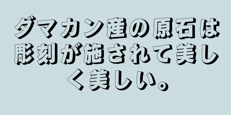 ダマカン産の原石は彫刻が施されて美しく美しい。