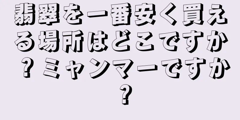 翡翠を一番安く買える場所はどこですか？ミャンマーですか？