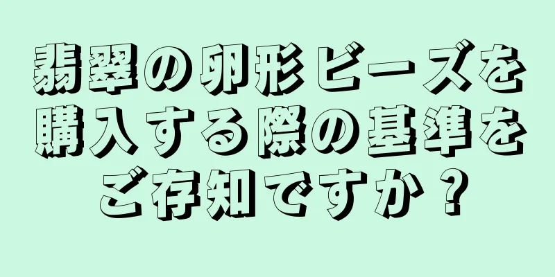 翡翠の卵形ビーズを購入する際の基準をご存知ですか？